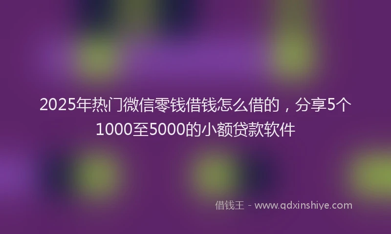 2025年热门微信零钱借钱怎么借的，分享5个1000至5000的小额贷款软件
