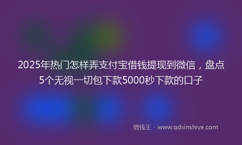 2025年热门怎样弄支付宝借钱提现到微信，盘点5个无视一切包下款5000秒下款的口子