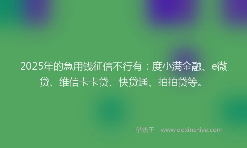2025年的急用钱征信不行有：度小满金融、e微贷、维信卡卡贷、快贷通、拍拍贷等。