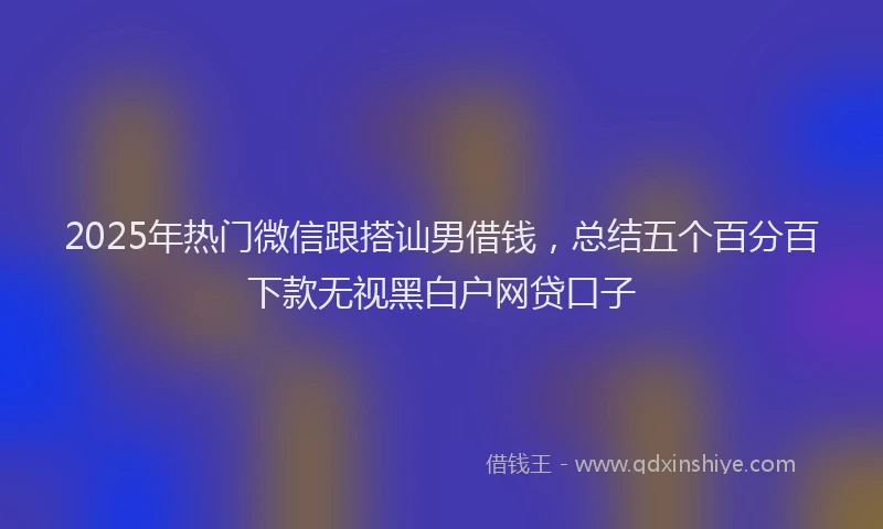 2025年热门微信跟搭讪男借钱，总结五个百分百下款无视黑白户网贷口子