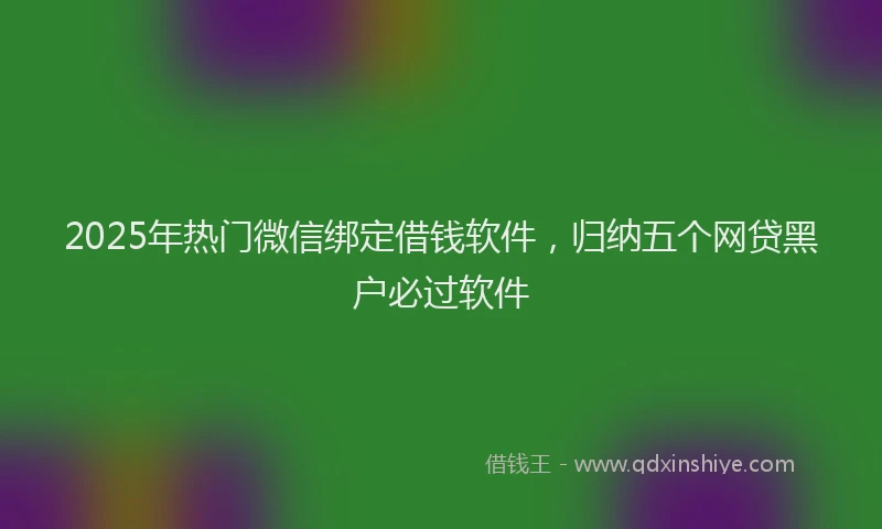 2025年热门微信绑定借钱软件，归纳五个网贷黑户必过软件