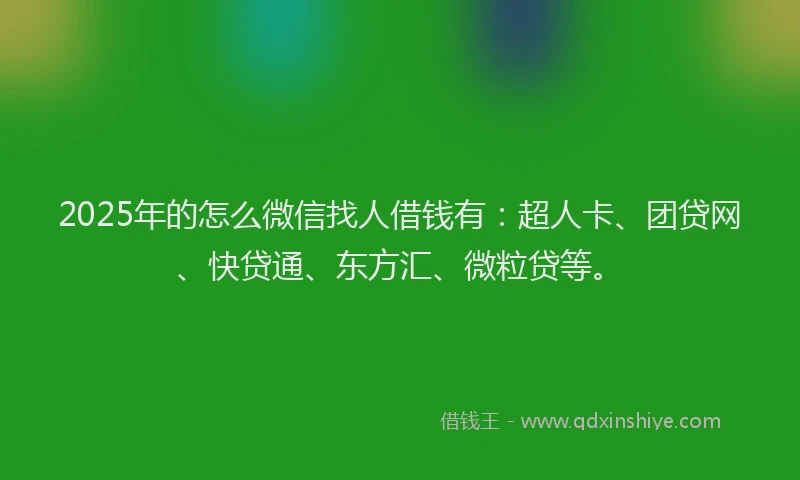2025年的怎么微信找人借钱有：超人卡、团贷网、快贷通、东方汇、微粒贷等。