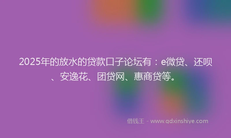 2025年的放水的贷款口子论坛有：e微贷、还呗、安逸花、团贷网、惠商贷等。