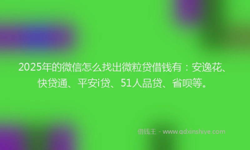 2025年的微信怎么找出微粒贷借钱有：安逸花、快贷通、平安i贷、51人品贷、省呗等。