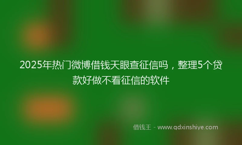 2025年热门微博借钱天眼查征信吗，整理5个贷款好做不看征信的软件