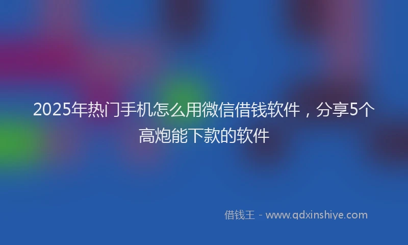 2025年热门手机怎么用微信借钱软件，分享5个高炮能下款的软件