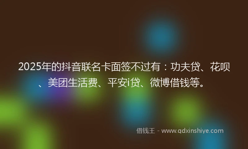 2025年的抖音联名卡面签不过有：功夫贷、花呗、美团生活费、平安i贷、微博借钱等。