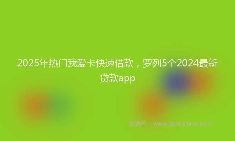 2025年热门我爱卡快速借款，罗列5个2024最新贷款app