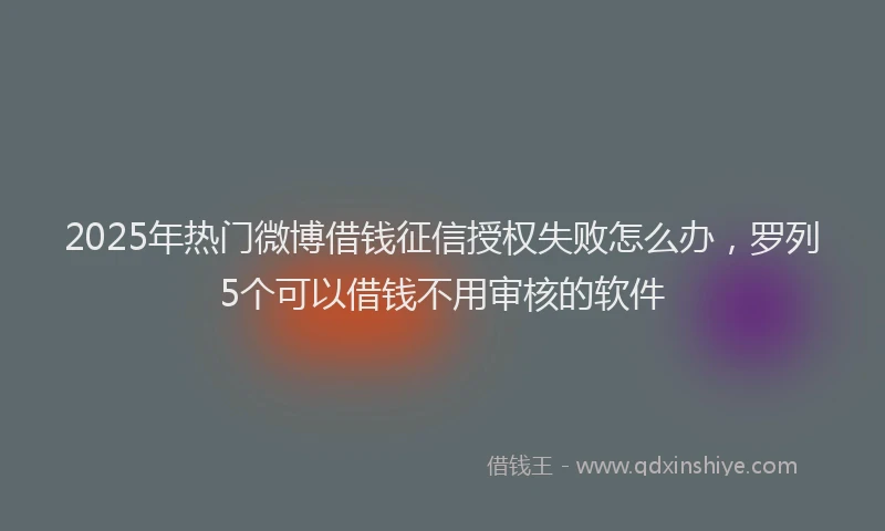 2025年热门微博借钱征信授权失败怎么办，罗列5个可以借钱不用审核的软件