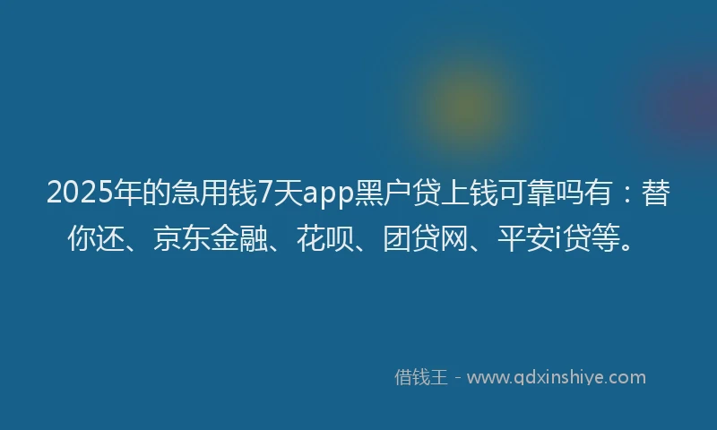 2025年的急用钱7天app黑户贷上钱可靠吗有：替你还、京东金融、花呗、团贷网、平安i贷等。
