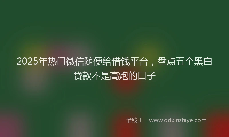 2025年热门微信随便给借钱平台，盘点五个黑白贷款不是高炮的口子