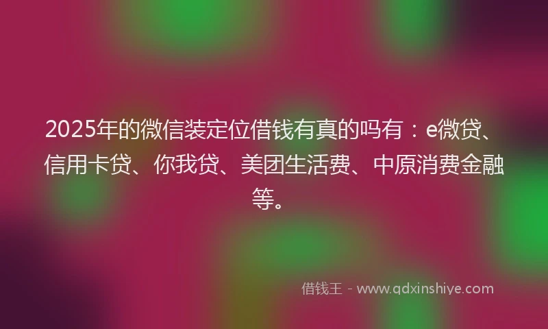 2025年的微信装定位借钱有真的吗有:e微贷、信用卡贷、你我贷、美团生活费、中原消费金融等。