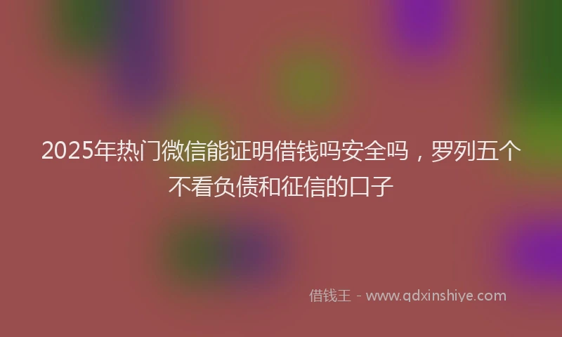 2025年热门微信能证明借钱吗安全吗，罗列五个不看负债和征信的口子