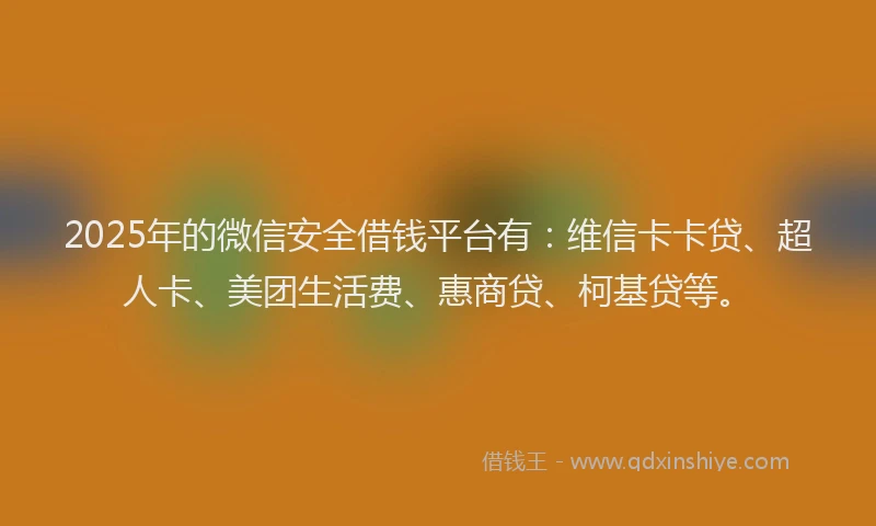 2025年的微信安全借钱平台有：维信卡卡贷、超人卡、美团生活费、惠商贷、柯基贷等。
