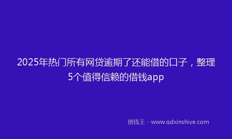 2025年热门所有网贷逾期了还能借的口子，整理5个值得信赖的借钱app