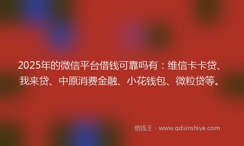 2025年的微信平台借钱可靠吗有：维信卡卡贷、我来贷、中原消费金融、小花钱包、微粒贷等。