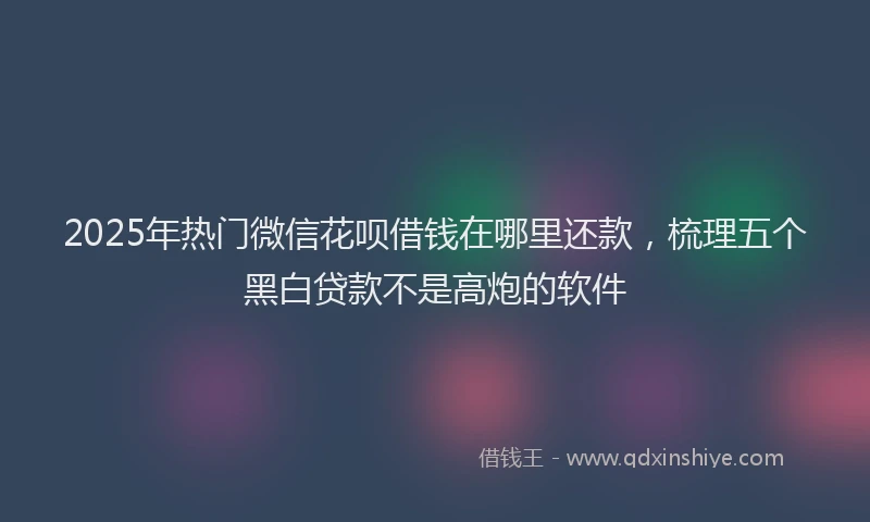 2025年热门微信花呗借钱在哪里还款，梳理五个黑白贷款不是高炮的软件