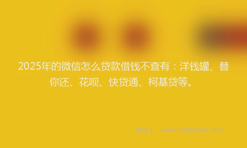 2025年的微信怎么贷款借钱不查有：洋钱罐、替你还、花呗、快贷通、柯基贷等。