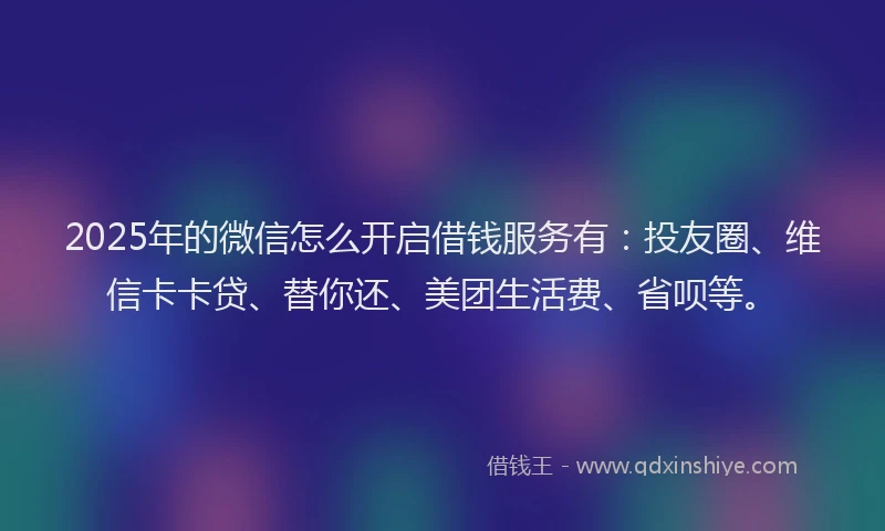 2025年的微信怎么开启借钱服务有：投友圈、维信卡卡贷、替你还、美团生活费、省呗等。