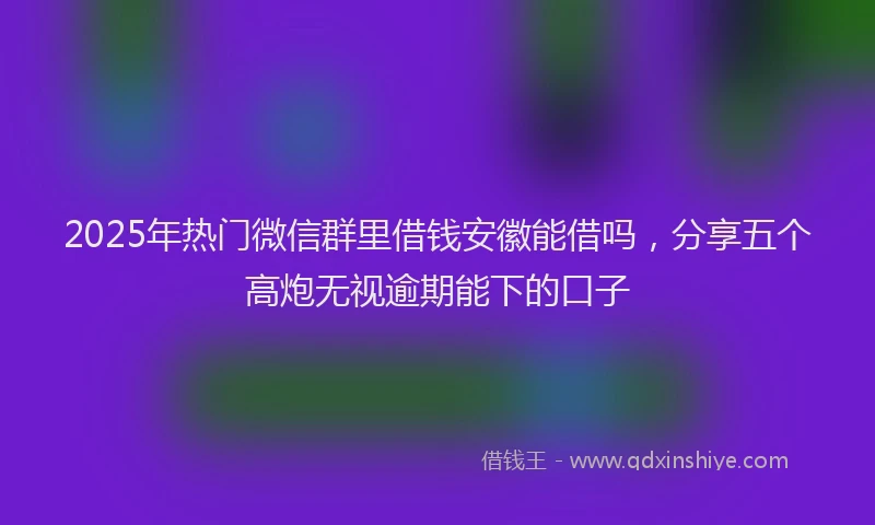 2025年热门微信群里借钱安徽能借吗，分享五个高炮无视逾期能下的口子