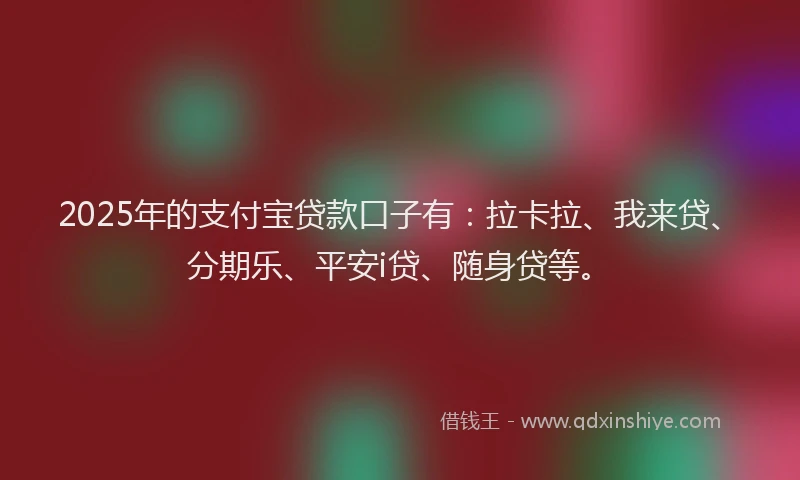 2025年的支付宝贷款口子有：拉卡拉、我来贷、分期乐、平安i贷、随身贷等。