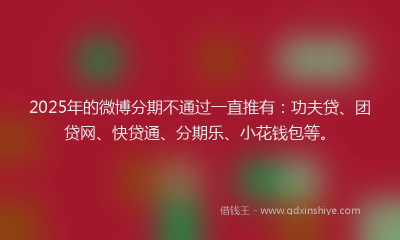 2025年的微博分期不通过一直推有：功夫贷、团贷网、快贷通、分期乐、小花钱包等。