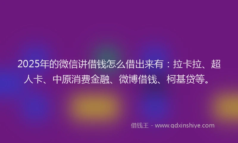 2025年的微信讲借钱怎么借出来有：拉卡拉、超人卡、中原消费金融、微博借钱、柯基贷等。