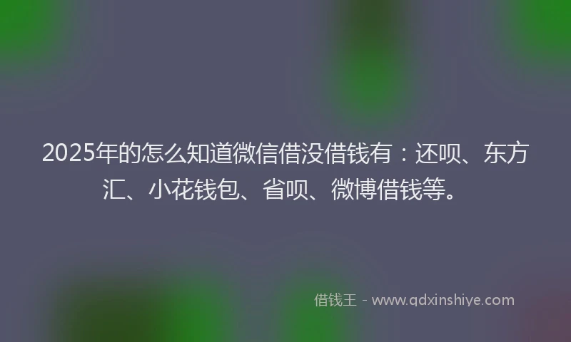 2025年的怎么知道微信借没借钱有:还呗、东方汇、小花钱包、省呗、微博借钱等。