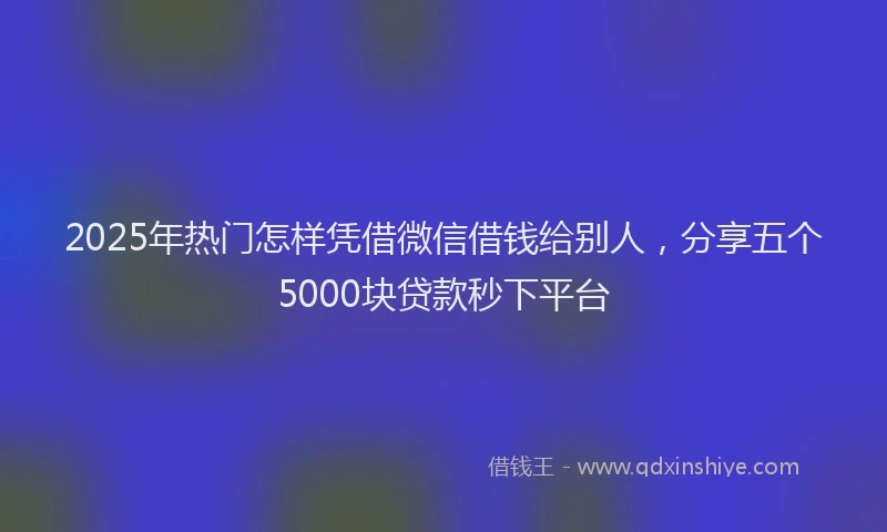 2025年热门怎样凭借微信借钱给别人，分享五个5000块贷款秒下平台