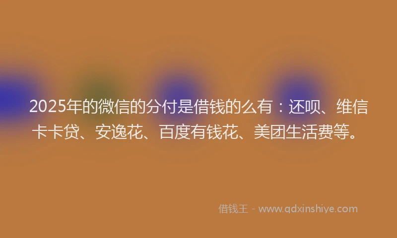 2025年的微信的分付是借钱的么有：还呗、维信卡卡贷、安逸花、百度有钱花、美团生活费等。