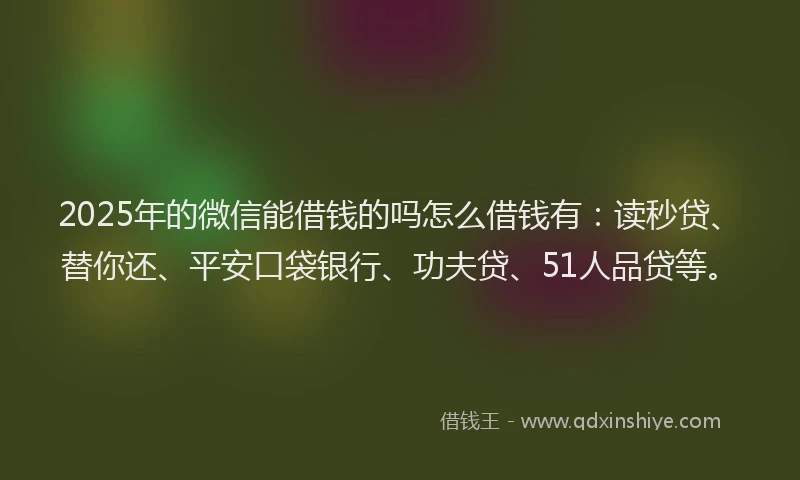 2025年的微信能借钱的吗怎么借钱有：读秒贷、替你还、平安口袋银行、功夫贷、51人品贷等。