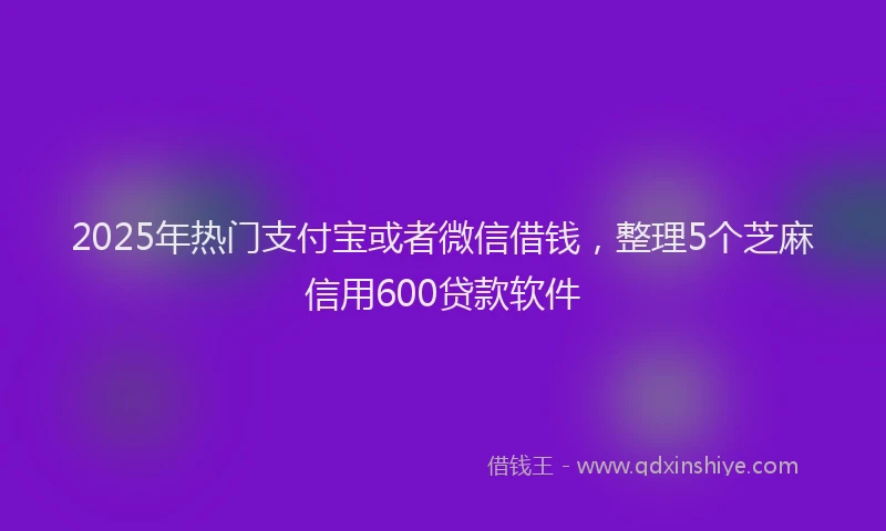 2025年热门支付宝或者微信借钱，整理5个芝麻信用600贷款软件