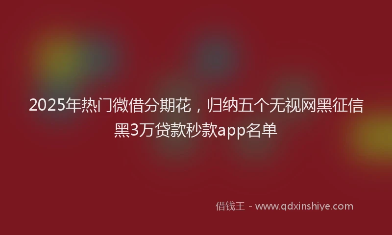 2025年热门微借分期花，归纳五个无视网黑征信黑3万贷款秒款app名单