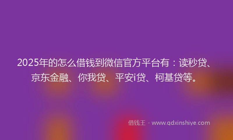 2025年的怎么借钱到微信官方平台有：读秒贷、京东金融、你我贷、平安i贷、柯基贷等。