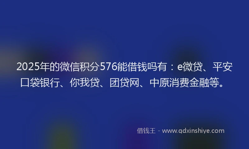 2025年的微信积分576能借钱吗有：e微贷、平安口袋银行、你我贷、团贷网、中原消费金融等。