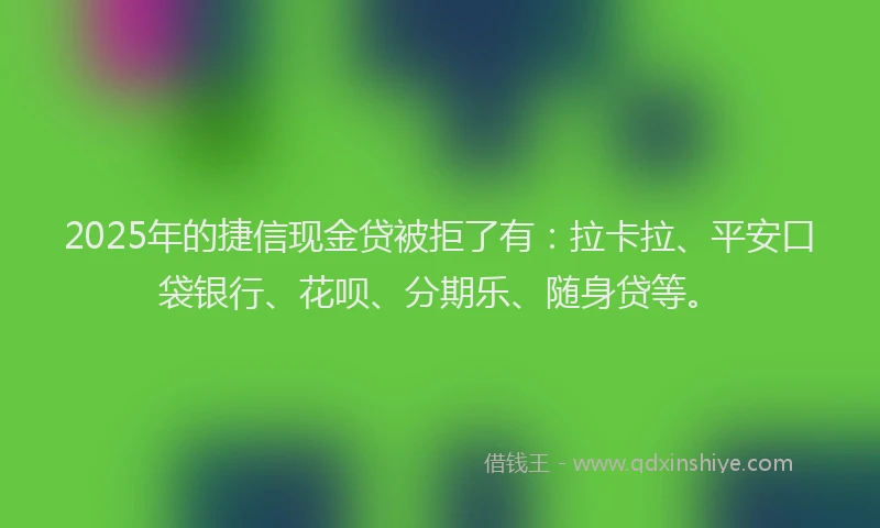 2025年的捷信现金贷被拒了有：拉卡拉、平安口袋银行、花呗、分期乐、随身贷等。