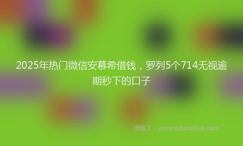 2025年热门微信安慕希借钱，罗列5个714无视逾期秒下的口子