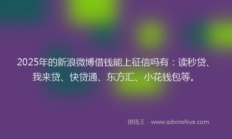 2025年的新浪微博借钱能上征信吗有：读秒贷、我来贷、快贷通、东方汇、小花钱包等。