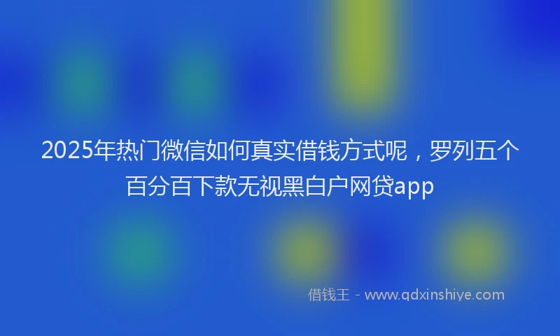 2025年热门微信如何真实借钱方式呢，罗列五个百分百下款无视黑白户网贷app