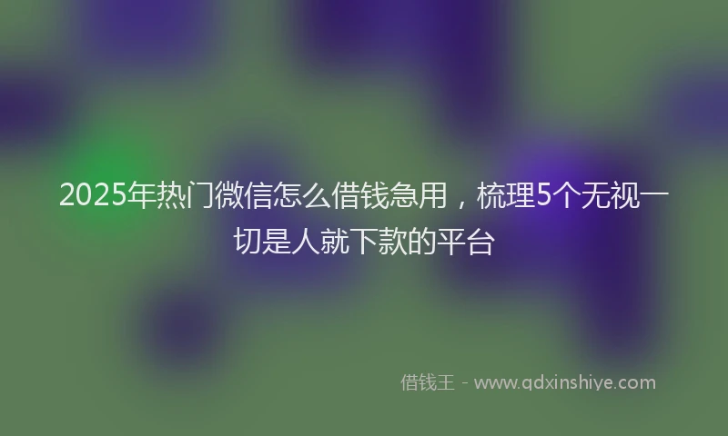 2025年热门微信怎么借钱急用，梳理5个无视一切是人就下款的平台