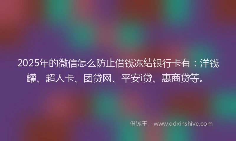 2025年的微信怎么防止借钱冻结银行卡有：洋钱罐、超人卡、团贷网、平安i贷、惠商贷等。