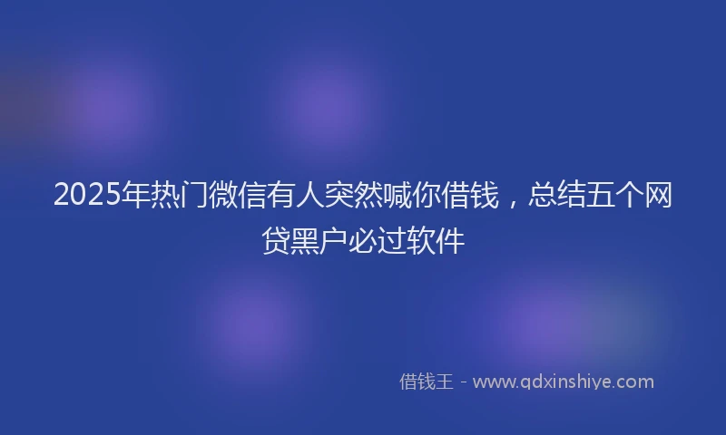 2025年热门微信有人突然喊你借钱，总结五个网贷黑户必过软件
