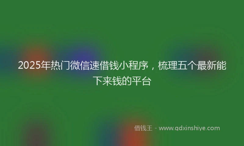 2025年热门微信速借钱小程序，梳理五个最新能下来钱的平台