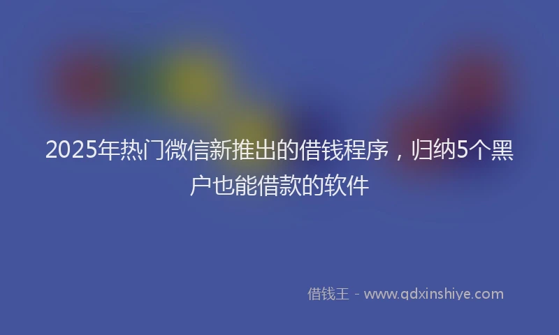 2025年热门微信新推出的借钱程序，归纳5个黑户也能借款的软件