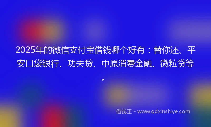 2025年的微信支付宝借钱哪个好有：替你还、平安口袋银行、功夫贷、中原消费金融、微粒贷等。