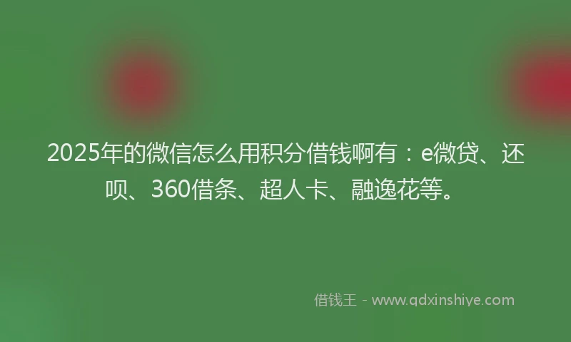 2025年的微信怎么用积分借钱啊有：e微贷、还呗、360借条、超人卡、融逸花等。