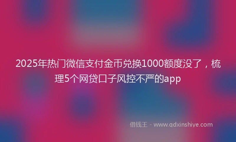 2025年热门微信支付金币兑换1000额度没了，梳理5个网贷口子风控不严的app