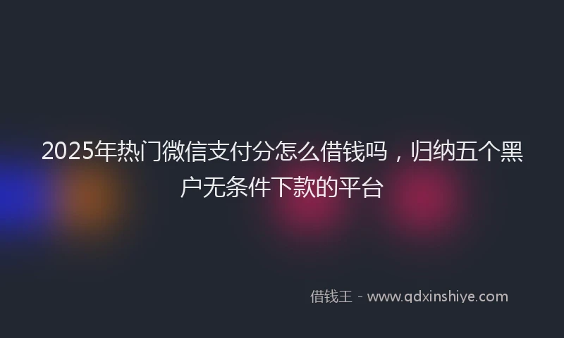 2025年热门微信支付分怎么借钱吗，归纳五个黑户无条件下款的平台