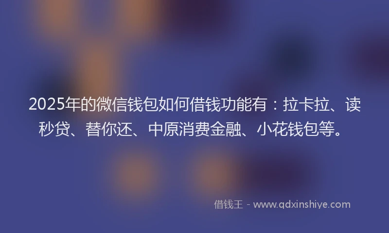 2025年的微信钱包如何借钱功能有：拉卡拉、读秒贷、替你还、中原消费金融、小花钱包等。
