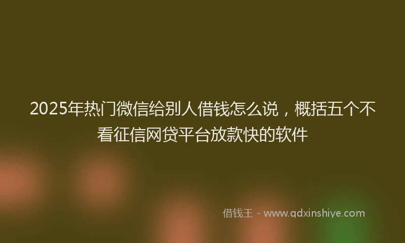 2025年热门微信给别人借钱怎么说，概括五个不看征信网贷平台放款快的软件